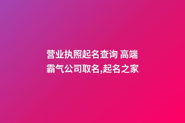 营业执照起名查询 高端霸气公司取名,起名之家-第1张-公司起名-玄机派